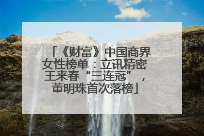 《财富》中国商界女性榜单：立讯精密王来春“三连冠”，董明珠首次落榜