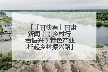 「甘快看」甘肃新闻丨（乡村行 看振兴）特色产业托起乡村振兴路