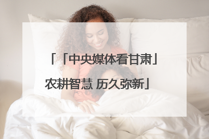 「中央媒体看甘肃」农耕智慧 历久弥新