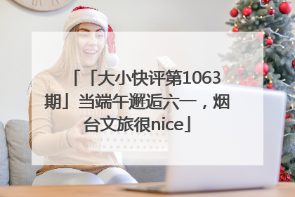 「大小快评第1063期」当端午邂逅六一，烟台文旅很nice