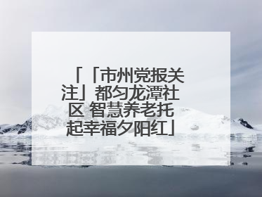 「市州党报关注」都匀龙潭社区 智慧养老托起幸福夕阳红