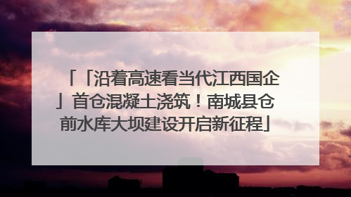 「沿着高速看当代江西国企」首仓混凝土浇筑！南城县仓前水库大坝建设开启新征程