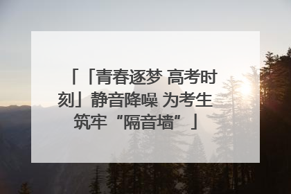 「青春逐梦 高考时刻」静音降噪 为考生筑牢“隔音墙”