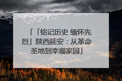 「铭记历史 缅怀先烈」陕西延安：从革命圣地到幸福家园