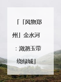 「风物郑州」金水河：潋滟玉带绕绿城