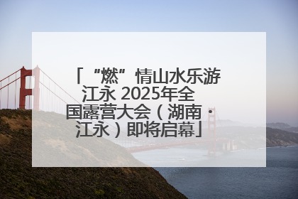 “燃”情山水乐游江永 2025年全国露营大会（湖南・江永）即将启幕