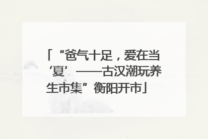 “爸气十足，爱在当‘夏’——古汉潮玩养生市集”衡阳开市