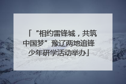 “相约雷锋城，共筑中国梦”豫辽两地追锋少年研学活动举办