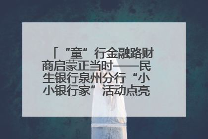 “童”行金融路财商启蒙正当时——民生银行泉州分行“小小银行家”活动点亮少年金融第一课