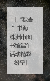 “粽香”书海 株洲市图书馆端午活动精彩纷呈