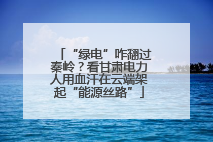 “绿电”咋翻过秦岭？看甘肃电力人用血汗在云端架起“能源丝路”