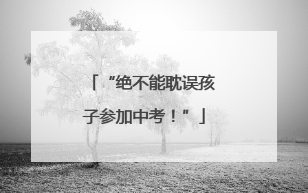 “绝不能耽误孩子参加中考！”