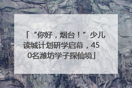“你好，烟台！”少儿读城计划研学启幕，450名潍坊学子探仙境
