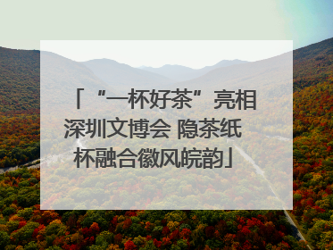 “一杯好茶”亮相深圳文博会 隐茶纸杯融合徽风皖韵