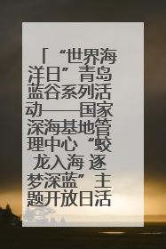 “世界海洋日”青岛蓝谷系列活动——国家深海基地管理中心“蛟龙入海 逐梦深蓝”主题开放日活动成功举办