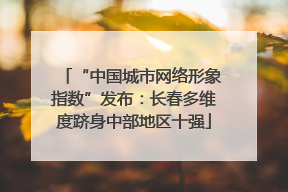 “中国城市网络形象指数”发布：长春多维度跻身中部地区十强
