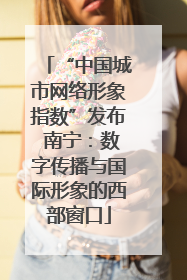 “中国城市网络形象指数”发布 南宁：数字传播与国际形象的西部窗口