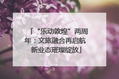“乐动敦煌”两周年：文旅融合再启航 新业态璀璨绽放