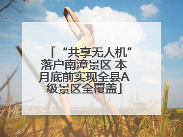 “共享无人机”落户南漳景区 本月底前实现全县A级景区全覆盖