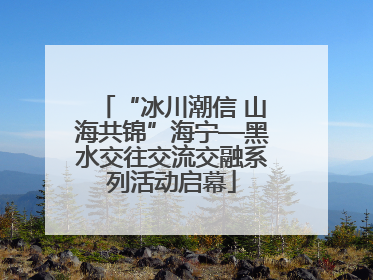 “冰川潮信 山海共锦”海宁—黑水交往交流交融系列活动启幕