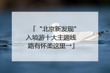 “北京新发现”入境游十大主题线路有怀柔这里→