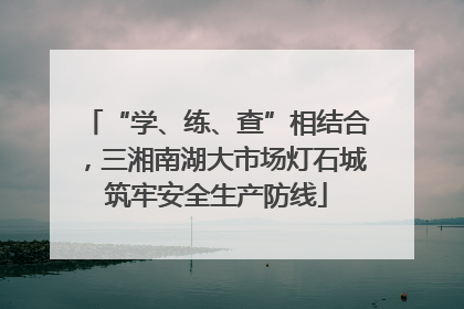 “学、练、查”相结合，三湘南湖大市场灯石城筑牢安全生产防线