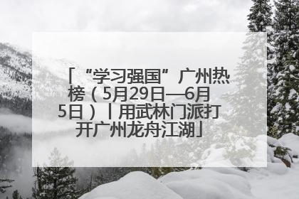 “学习强国”广州热榜（5月29日—6月5日）丨用武林门派打开广州龙舟江湖