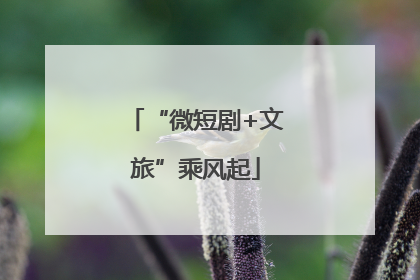 “微短剧+文旅”乘风起