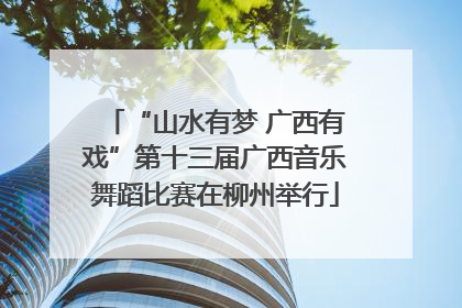 “山水有梦 广西有戏”第十三届广西音乐舞蹈比赛在柳州举行