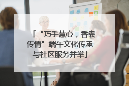 “巧手慧心，香囊传情”端午文化传承与社区服务并举