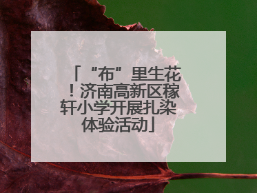 “布”里生花！济南高新区稼轩小学开展扎染体验活动