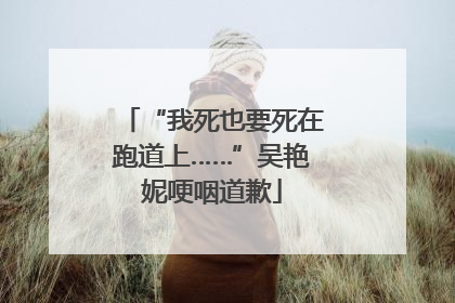 “我死也要死在跑道上……”吴艳妮哽咽道歉