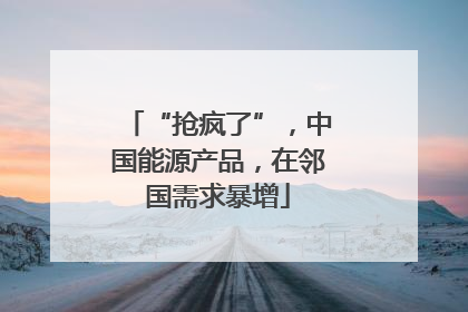 “抢疯了”，中国能源产品，在邻国需求暴增