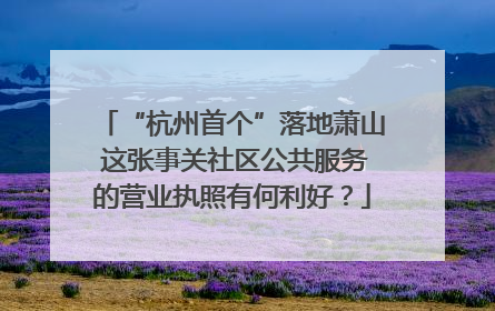 “杭州首个”落地萧山 这张事关社区公共服务的营业执照有何利好？