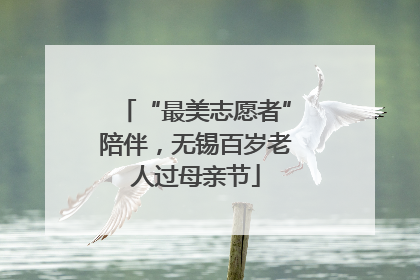 “最美志愿者”陪伴，无锡百岁老人过母亲节