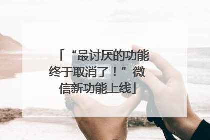 “最讨厌的功能终于取消了！”微信新功能上线