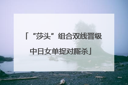 “莎头”组合双线晋级 中日女单捉对厮杀