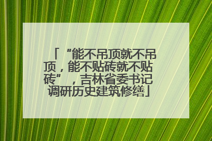 “能不吊顶就不吊顶，能不贴砖就不贴砖”，吉林省委书记调研历史建筑修缮