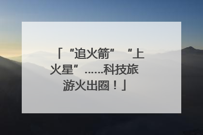 “追火箭”“上火星”……科技旅游火出圈！