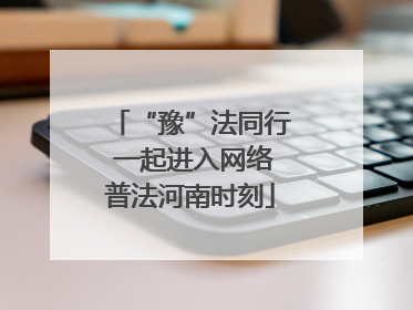 “豫”法同行 一起进入网络普法河南时刻
