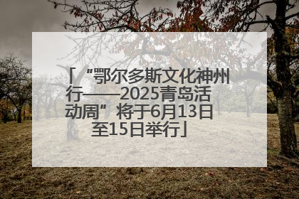 “鄂尔多斯文化神州行——2025青岛活动周”将于6月13日至15日举行