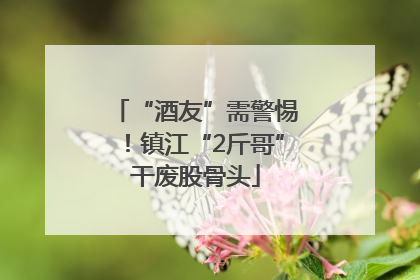 “酒友”需警惕！镇江“2斤哥”干废股骨头