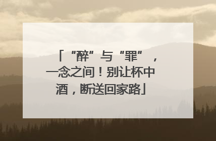 “醉”与“罪”，一念之间！别让杯中酒，断送回家路