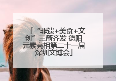 “非遗+美食+文创”三箭齐发 德阳元素亮相第二十一届深圳文博会