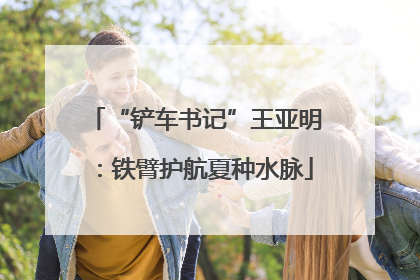 “铲车书记”王亚明：铁臂护航夏种水脉