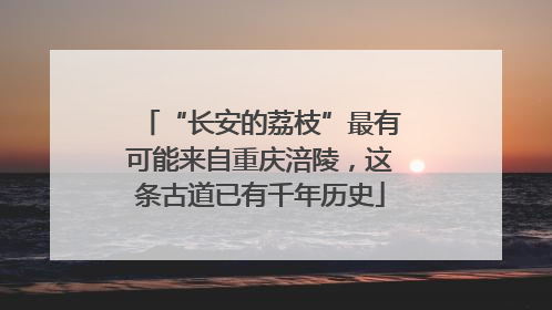 “长安的荔枝”最有可能来自重庆涪陵，这条古道已有千年历史