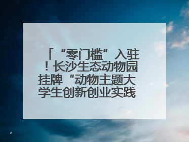 “零门槛”入驻！长沙生态动物园挂牌“动物主题大学生创新创业实践基地”