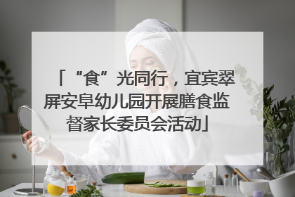 “食”光同行，宜宾翠屏安阜幼儿园开展膳食监督家长委员会活动