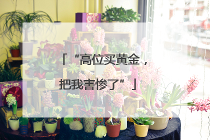 “高位买黄金，把我害惨了”