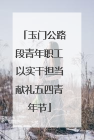 玉门公路段青年职工以实干担当献礼五四青年节